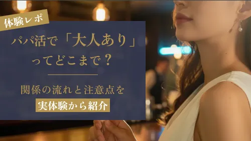 パパ活で「大人あり」ってどこまで？関係の流れと注意点を実体験から紹介